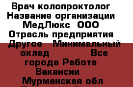 Врач-колопроктолог › Название организации ­ МедЛюкс, ООО › Отрасль предприятия ­ Другое › Минимальный оклад ­ 30 000 - Все города Работа » Вакансии   . Мурманская обл.,Полярные Зори г.